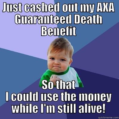 JUST CASHED OUT MY AXA GUARANTEED DEATH BENEFIT SO THAT I COULD USE THE MONEY WHILE I'M STILL ALIVE! Success Kid