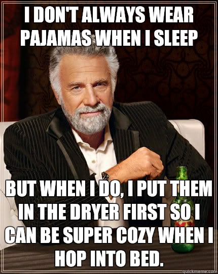 I don't always wear pajamas when I sleep but when i do, I put them in the dryer first so I can be super cozy when I hop into bed.  The Most Interesting Man In The World