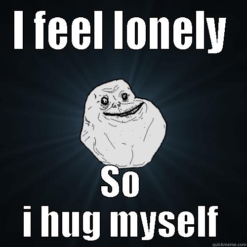 I FEEL LONELY SO I HUG MYSELF Forever Alone