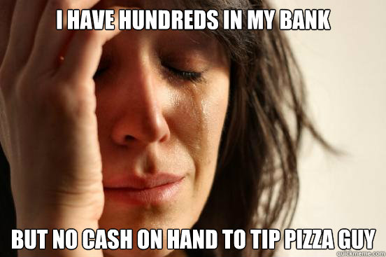 I have hundreds in my bank but no cash on hand to tip pizza guy - I have hundreds in my bank but no cash on hand to tip pizza guy  First World Problems