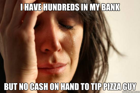 I have hundreds in my bank but no cash on hand to tip pizza guy  First World Problems