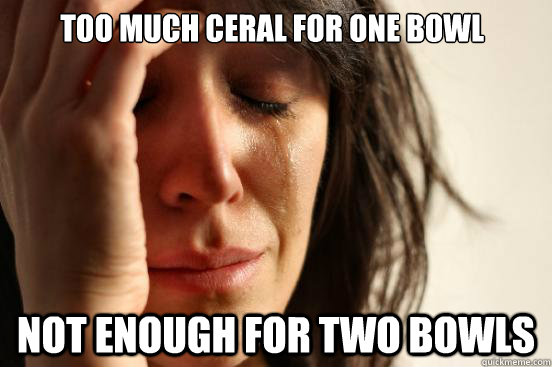 Too much ceral for one bowl Not enough for two bowls  First World Problems