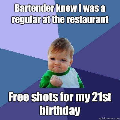 Bartender knew I was a regular at the restaurant  Free shots for my 21st birthday   Success Kid