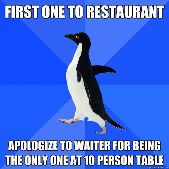 First one to restaurant  apologize to waiter for being the only one at 10 person table  Socially Awkward Penguin