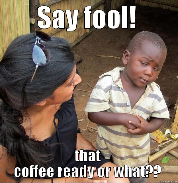 mofo coffeeeee - SAY FOOL! THAT COFFEE READY OR WHAT?? Skeptical Third World Kid