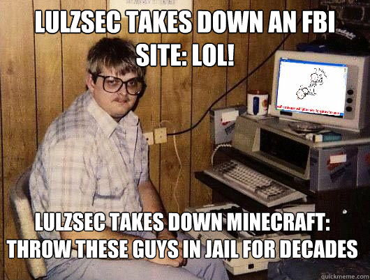 Lulzsec takes down an FBI site: LOL! Lulzsec takes down minecraft: THROW THESE GUYS IN JAIL FOR DECADES - Lulzsec takes down an FBI site: LOL! Lulzsec takes down minecraft: THROW THESE GUYS IN JAIL FOR DECADES  Average Redditor