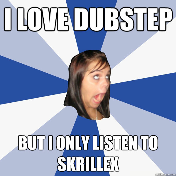 I love dubstep but i only listen to skrillex  Annoying Facebook Girl