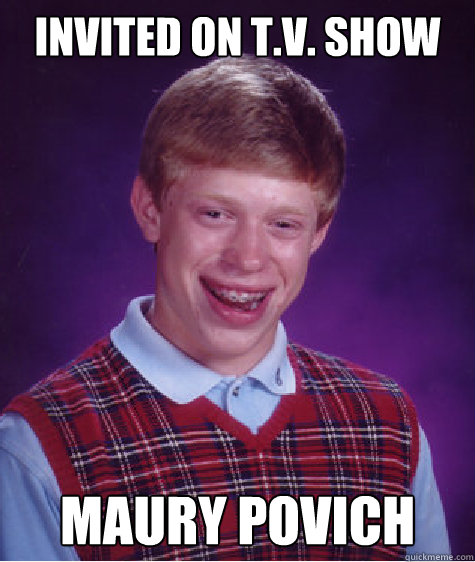 Invited on T.V. show Maury Povich  Bad Luck Brian