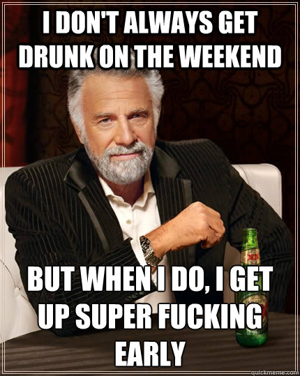 i don't always get drunk on the weekend but when i do, i get up super fucking early - i don't always get drunk on the weekend but when i do, i get up super fucking early  The Most Interesting Man In The World