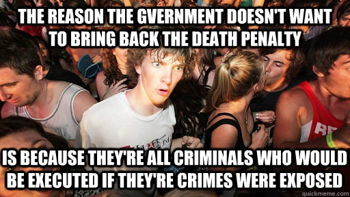 the reason the gvernment doesn't want to bring back the death penalty is because they're all criminals who would be executed if they're crimes were exposed  Sudden Clarity Clarence