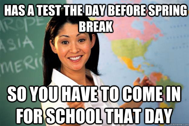 has a test the day before spring break so you have to come in for school that day - has a test the day before spring break so you have to come in for school that day  Unhelpful High School Teacher