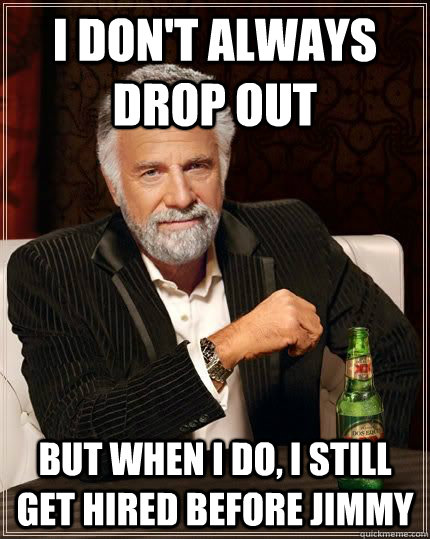 I don't always drop out but when i do, i still get hired before jimmy  The Most Interesting Man In The World