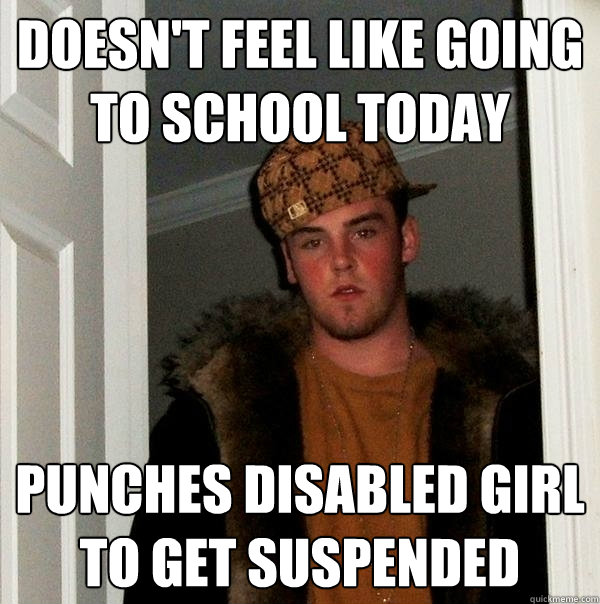 Doesn't feel like going to school today punches disabled girl to get suspended - Doesn't feel like going to school today punches disabled girl to get suspended  Scumbag Steve