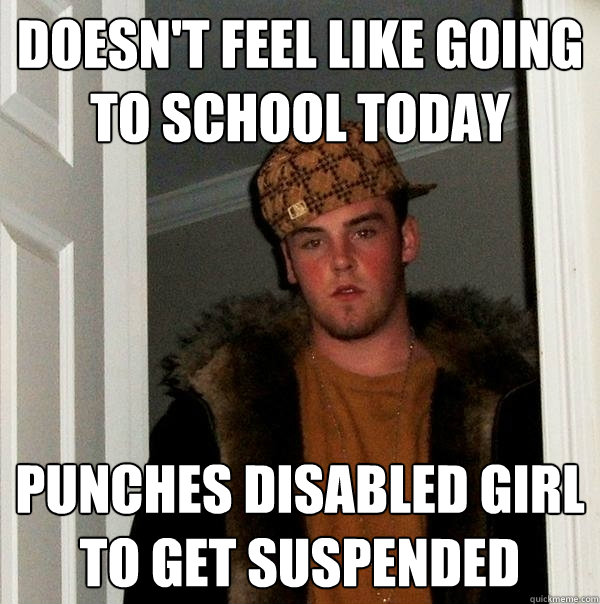 Doesn't feel like going to school today punches disabled girl to get suspended  Scumbag Steve