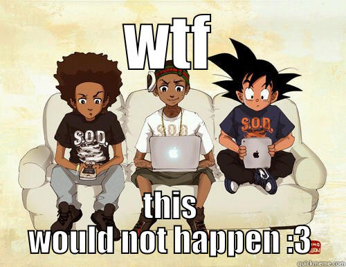 WTF THIS WOULD NOT HAPPEN :3 Misc
