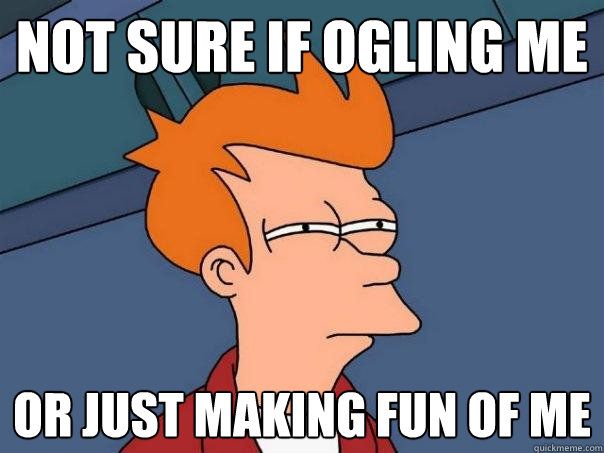 Not sure if ogling me Or just making fun of me  Futurama Fry