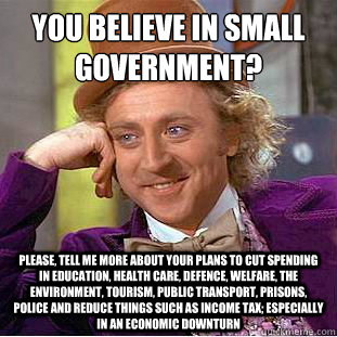 You believe in small government?
 Please, tell me more about your plans to cut spending in education, health care, defence, welfare, the environment, tourism, public transport, prisons, police and reduce things such as income tax; especially in an economi  Condescending Wonka