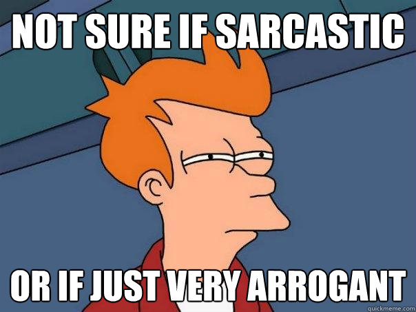 Not sure if sarcastic Or if just very arrogant  Futurama Fry