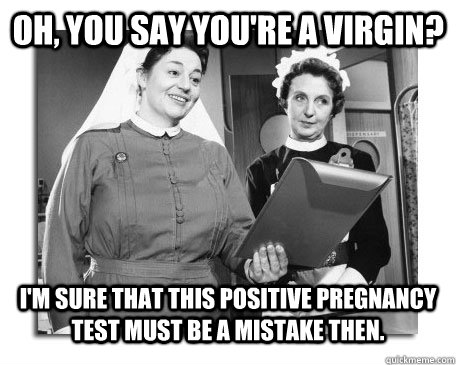 Oh, you say you're a virgin? I'm sure that this positive pregnancy test must be a mistake then. - Oh, you say you're a virgin? I'm sure that this positive pregnancy test must be a mistake then.  Nurses in Action