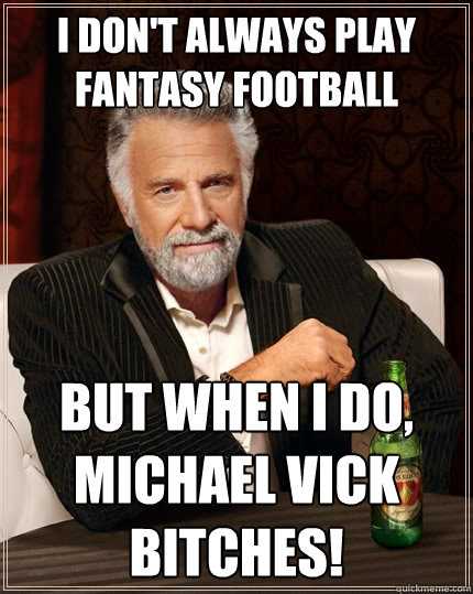 I don't always play fantasy football But when I do, Michael Vick Bitches!  The Most Interesting Man In The World