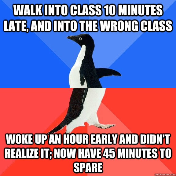 walk into class 10 minutes late, and into the wrong class woke up an hour early and didn't realize it; now have 45 minutes to spare  Socially Awkward Awesome Penguin