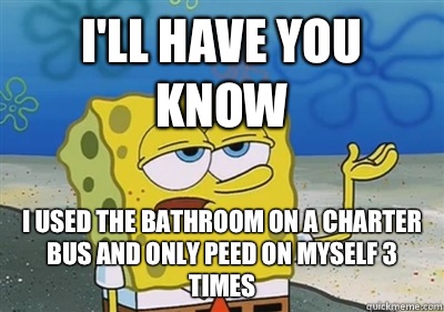 I'll Have you know I used the bathroom on a charter bus and only peed on myself 3 times  sponge