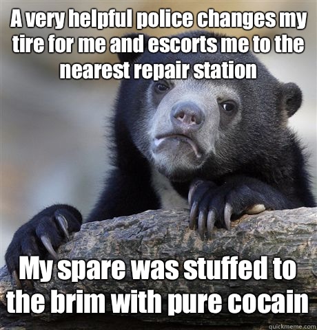 A very helpful police changes my tire for me and escorts me to the nearest repair station My spare was stuffed to the brim with pure cocain  Confession Bear