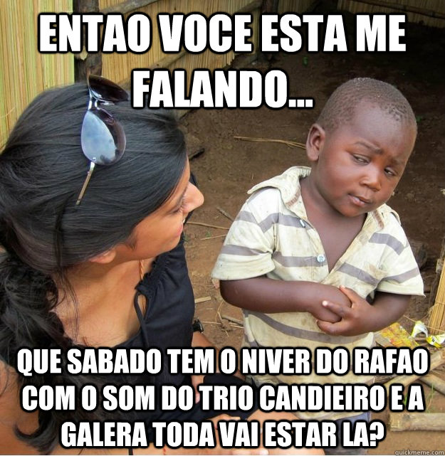 Entao voce esta me falando... Que sabado tem o niver do Rafao com o som do Trio Candieiro e a galera toda vai estar la?  Skeptical Third World Kid