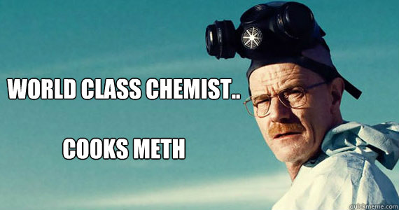 World class chemist..

Cooks meth  