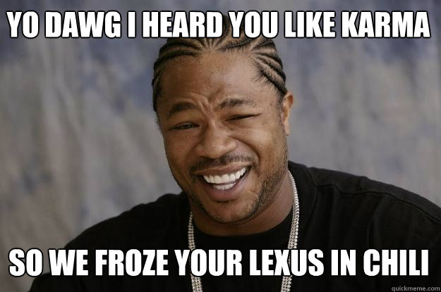 Yo dawg i heard you like karma so we froze your lexus in chili - Yo dawg i heard you like karma so we froze your lexus in chili  Xzibit meme