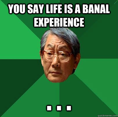You say life is a banal experience . . .   High Expectations Asian Father