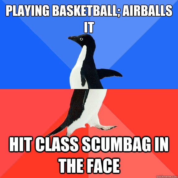 Playing basketball; airballs it hit class scumbag in the face  Socially Awkward Awesome Penguin