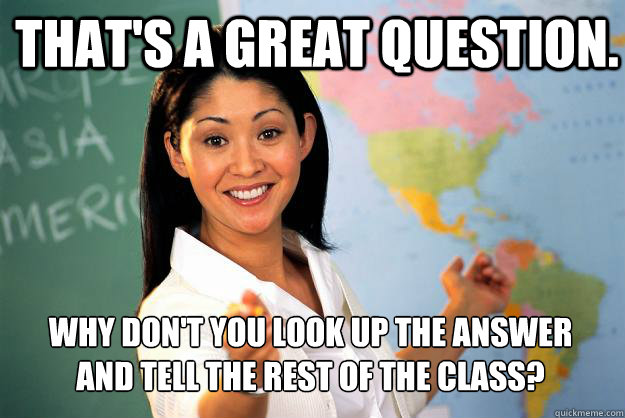 That's a great question. Why don't you look up the answer and tell the rest of the class? - That's a great question. Why don't you look up the answer and tell the rest of the class?  Unhelpful High School Teacher
