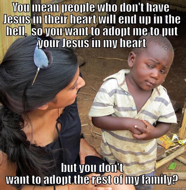 YOU MEAN PEOPLE WHO DON'T HAVE  JESUS IN THEIR HEART WILL END UP IN THE HELL,  SO YOU WANT TO ADOPT ME TO PUT YOUR JESUS IN MY HEART BUT YOU DON'T WANT TO ADOPT THE REST OF MY FAMILY? Skeptical Third World Child