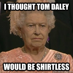 I thought tom daley would be shirtless - I thought tom daley would be shirtless  unimpressed queen