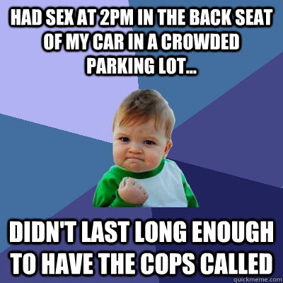 Had sex at 2pm in the back seat of my car in a crowded parking lot... Didn't last long enough to have the cops called  Success Kid