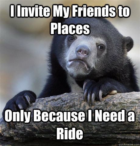 I Invite My Friends to Places Only Because I Need a Ride - I Invite My Friends to Places Only Because I Need a Ride  Confession Bear