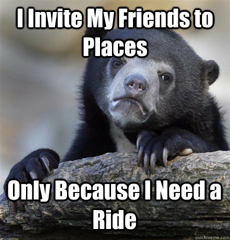 I Invite My Friends to Places Only Because I Need a Ride  Confession Bear
