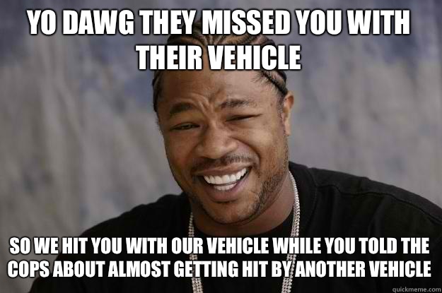 Yo dawg they missed you with their vehicle So we hit you with our vehicle while you told the cops about almost getting hit by another vehicle  Xzibit meme