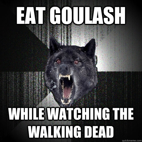 Eat Goulash while watching the walking dead  Insanity Wolf