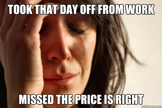 Took that day off from work Missed the Price is Right  First World Problems