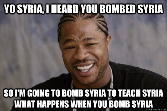 Yo syria, I heard you bombed syria So I'm going to bomb syria to teach syria what happens when you bomb syria - Yo syria, I heard you bombed syria So I'm going to bomb syria to teach syria what happens when you bomb syria  YO DAWG