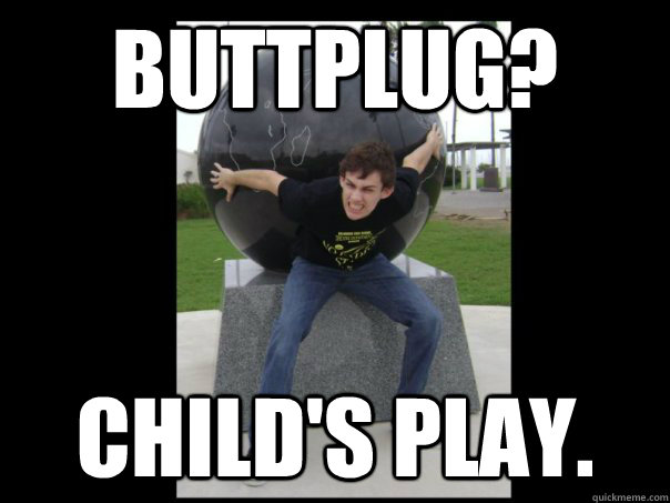 Buttplug? Child's play. - Buttplug? Child's play.  Balls deep Tyler