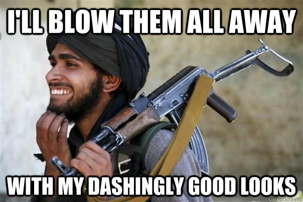 I'll blow them all away with my dashingly good looks - I'll blow them all away with my dashingly good looks  Photogenic Terrorist