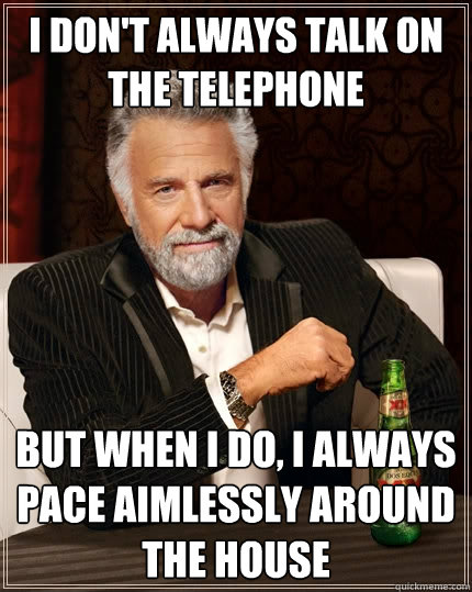 I don't always talk on the telephone But when i do, I always pace aimlessly around the house   The Most Interesting Man In The World