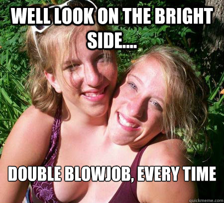 well look on the bright side.... double blowjob, every time - well look on the bright side.... double blowjob, every time  Misc