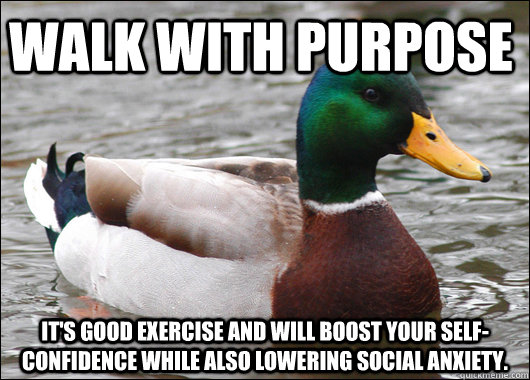 Walk with purpose It's good exercise and will boost your self-confidence while also lowering social anxiety.  Actual Advice Mallard