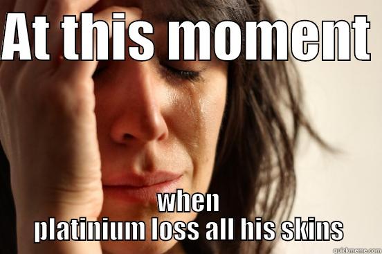 AT THIS MOMENT  WHEN PLATINIUM LOSS ALL HIS SKINS First World Problems