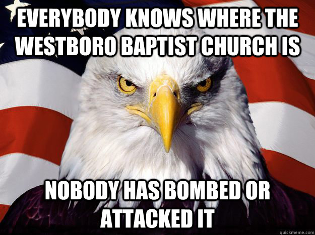 everybody knows where the westboro baptist church is nobody has bombed or attacked it - everybody knows where the westboro baptist church is nobody has bombed or attacked it  Good Guy Bald Eagle