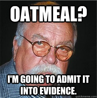 Oatmeal? I'm going to admit it into evidence.   Wilford Brimley
